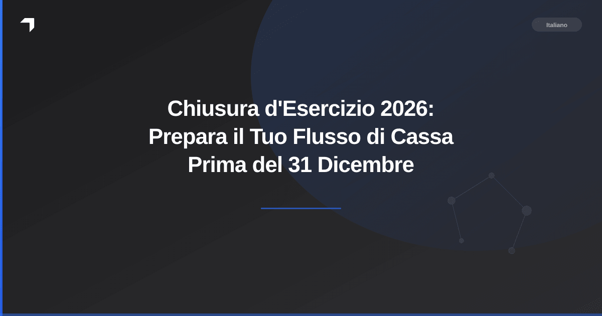 Chiusura d'Esercizio 2026: Prepara il Tuo Flusso di Cassa Prima del 31 Dicembre