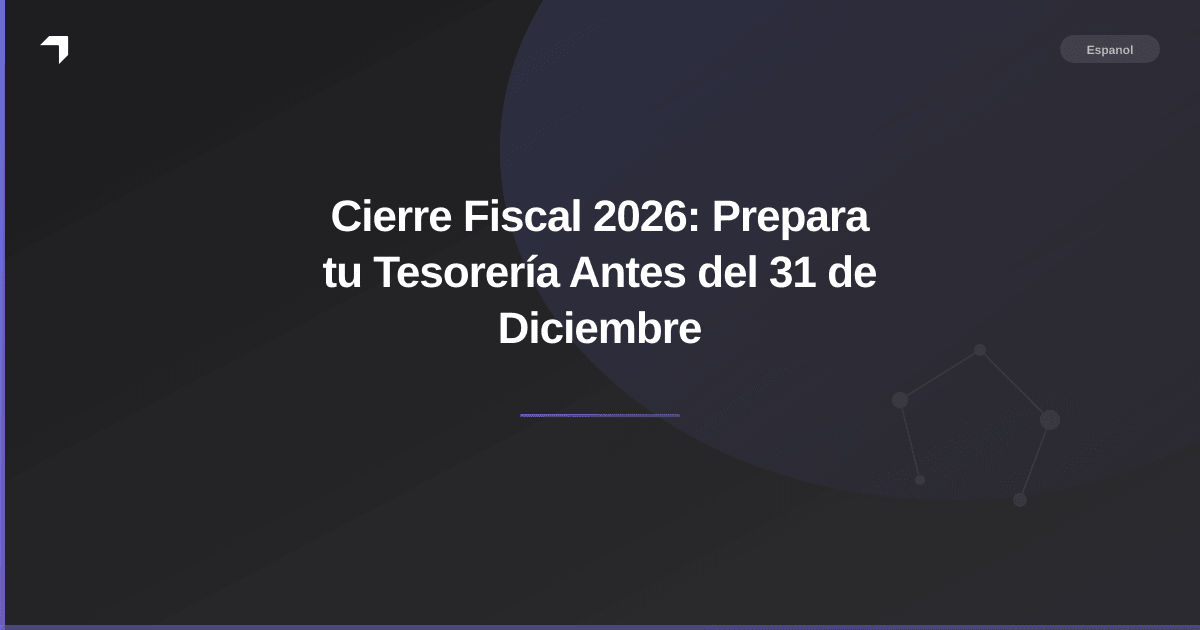 Cierre Fiscal 2026: Prepara tu Tesorería Antes del 31 de Diciembre