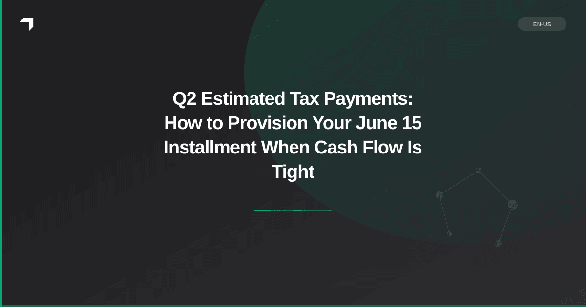 Q2 Estimated Tax Payments: How to Provision Your June 15 Installment When Cash Flow Is Tight