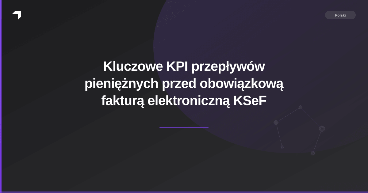 Kluczowe KPI przepływów pieniężnych przed obowiązkową fakturą elektroniczną KSeF