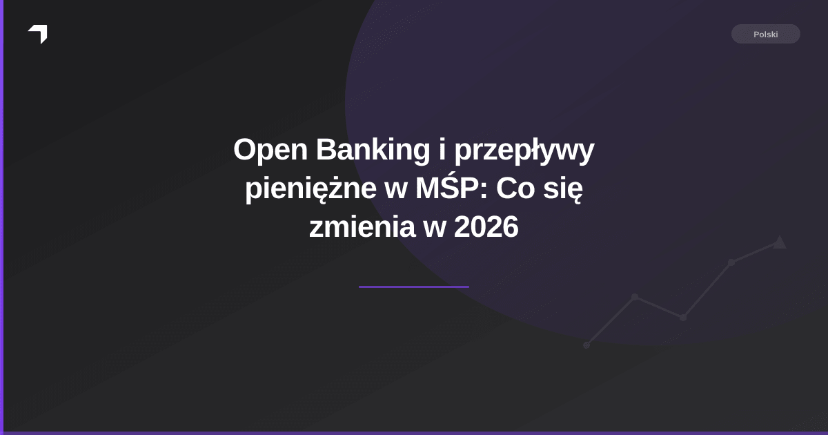Open Banking i przepływy pieniężne w MŚP: Co się zmienia w 2026