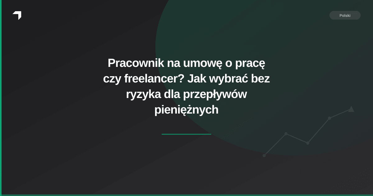Pracownik na umowę o pracę czy freelancer? Jak wybrać bez ryzyka dla przepływów pieniężnych