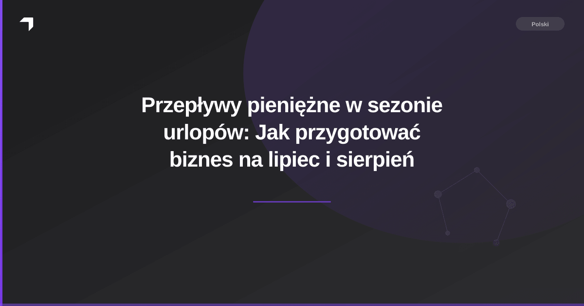 Przepływy pieniężne w sezonie urlopów: Jak przygotować biznes na lipiec i sierpień
