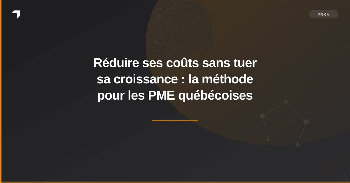 Réduire ses coûts sans tuer sa croissance : la méthode pour les PME québécoises