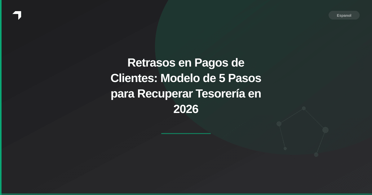 Retrasos en Pagos de Clientes: Modelo de 5 Pasos para Recuperar Tesorería en 2026