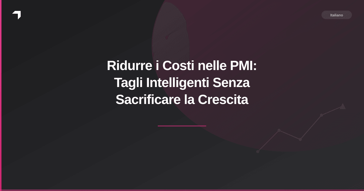 Ridurre i Costi nelle PMI: Tagli Intelligenti Senza Sacrificare la Crescita