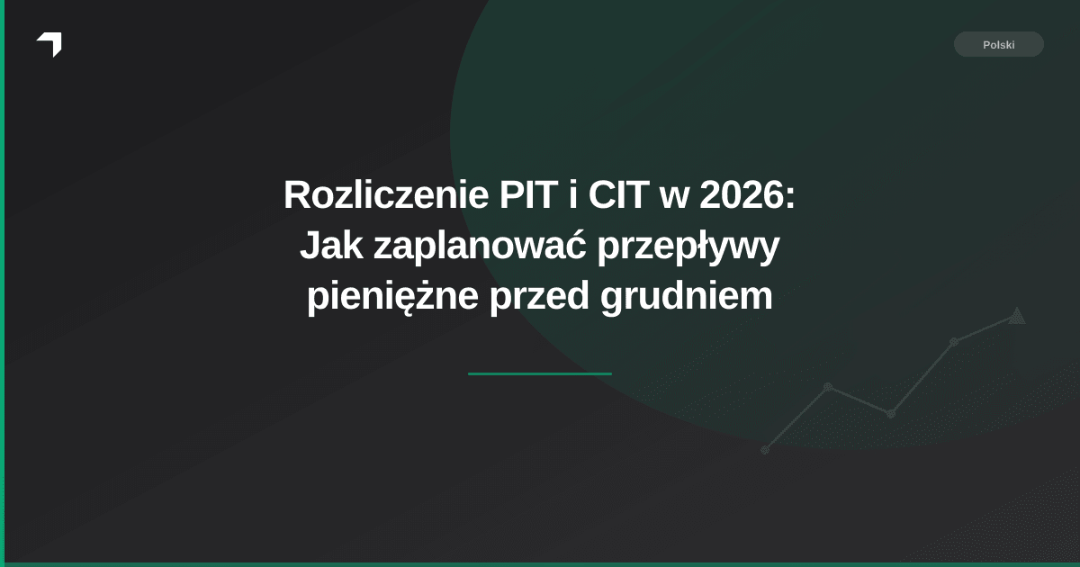 Rozliczenie PIT i CIT w 2026: Jak zaplanować przepływy pieniężne przed grudniem
