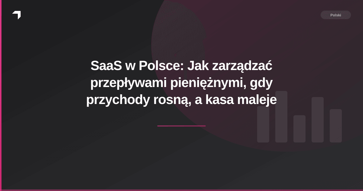 SaaS w Polsce: Jak zarządzać przepływami pieniężnymi, gdy przychody rosną, a kasa maleje