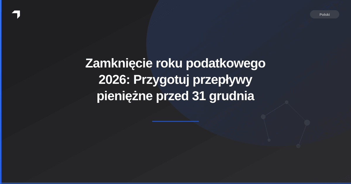 Zamknięcie roku podatkowego 2026: Przygotuj przepływy pieniężne przed 31 grudnia